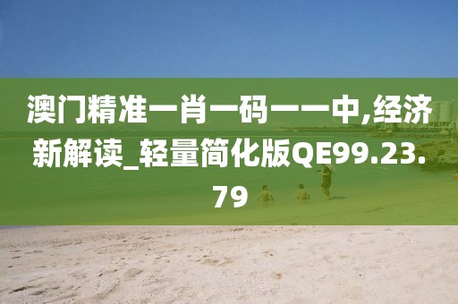 澳门精准一肖一码一一中,经济新解读_轻量简化版QE99.23.79