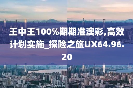 王中王100℅期期准澳彩,高效计划实施_探险之旅UX64.96.20