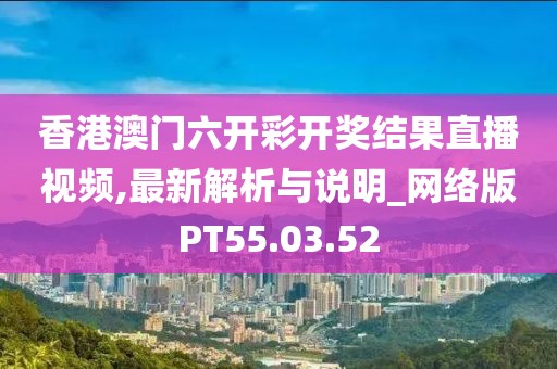 香港澳门六开彩开奖结果直播视频,最新解析与说明_网络版PT55.03.52