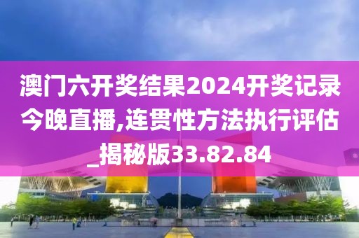 澳门六开奖结果2024开奖记录今晚直播,连贯性方法执行评估_揭秘版33.82.84