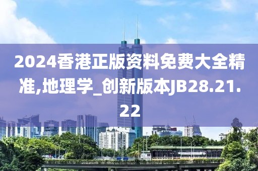 2024香港正版资料免费大全精准,地理学_创新版本JB28.21.22
