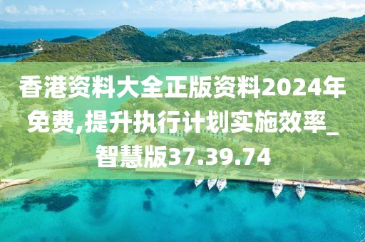 香港资料大全正版资料2024年免费,提升执行计划实施效率_智慧版37.39.74