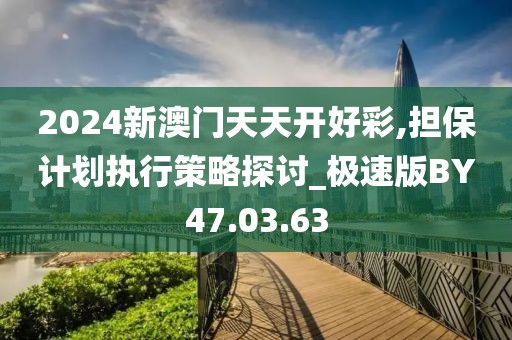 2024新澳门天天开好彩,担保计划执行策略探讨_极速版BY47.03.63