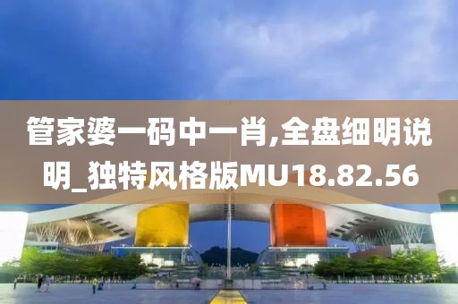 管家婆一码中一肖,全盘细明说明_独特风格版MU18.82.56