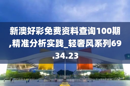 新澳好彩免费资料查询100期,精准分析实践_轻奢风系列69.34.23