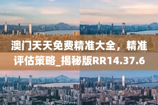 澳门天天免费精准大全，精准评估策略_揭秘版RR14.37.6