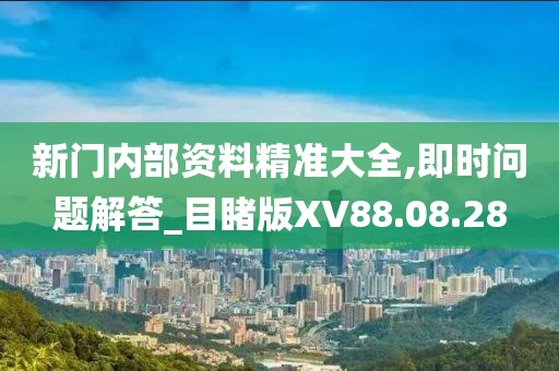 新门内部资料精准大全,即时问题解答_目睹版XV88.08.28