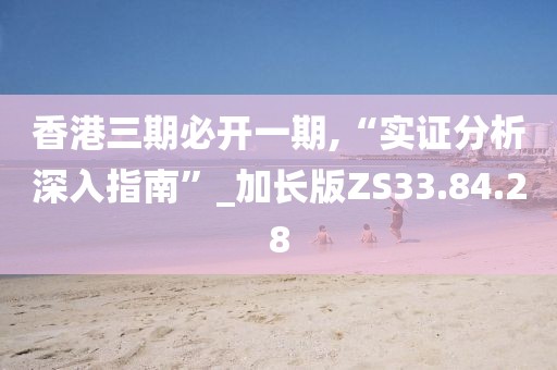 香港三期必开一期,“实证分析深入指南”_加长版ZS33.84.28