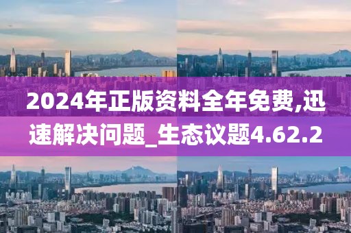 2024年正版资料全年免费,迅速解决问题_生态议题4.62.2