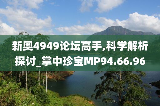 新奥4949论坛高手,科学解析探讨_掌中珍宝MP94.66.96