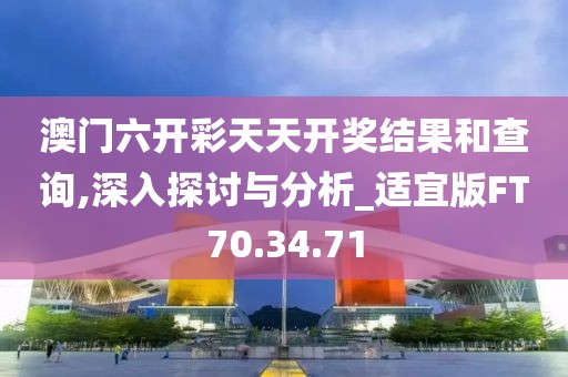 澳门六开彩天天开奖结果和查询,深入探讨与分析_适宜版FT70.34.71