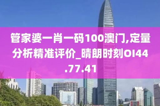 管家婆一肖一码100澳门,定量分析精准评价_晴朗时刻OI44.77.41