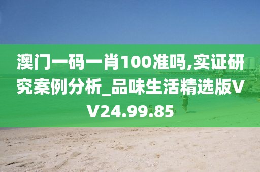 澳门一码一肖100准吗,实证研究案例分析_品味生活精选版VV24.99.85
