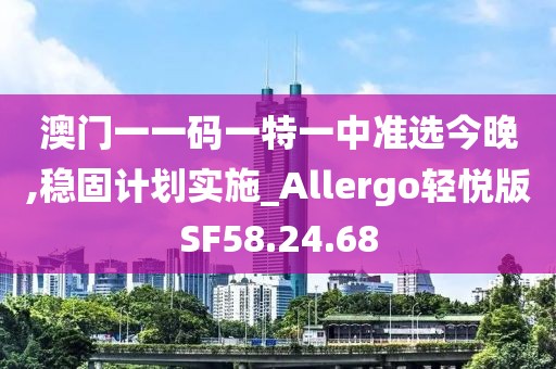 澳门一一码一特一中准选今晚,稳固计划实施_Allergo轻悦版SF58.24.68