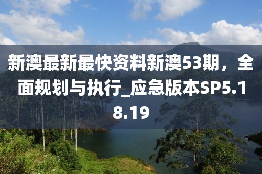 新澳最新最快资料新澳53期，全面规划与执行_应急版本SP5.18.19