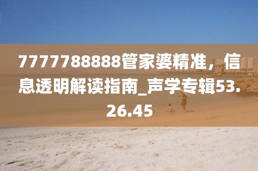 7777788888管家婆精准，信息透明解读指南_声学专辑53.26.45