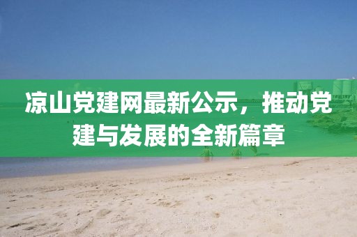 凉山党建网最新公示，推动党建与发展的全新篇章