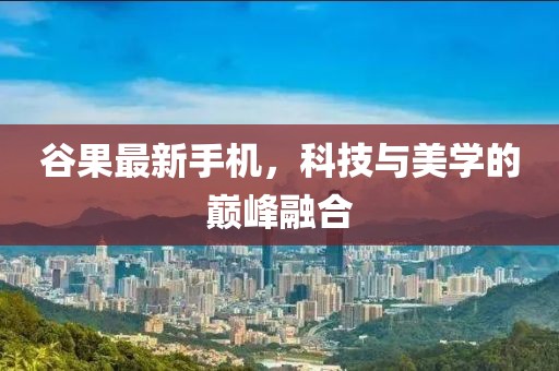 谷果最新手机，科技与美学的巅峰融合