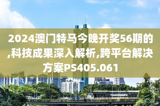 2024澳门特马今晚开奖56期的,科技成果深入解析,跨平台解决方案PS405.061