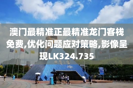 澳门最精准正最精准龙门客栈免费,优化问题应对策略,影像呈现LK324.735