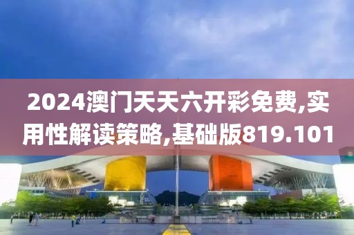 2024澳门天天六开彩免费,实用性解读策略,基础版819.101