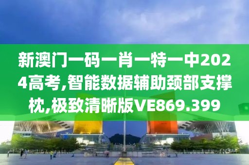 新澳门一码一肖一特一中2024高考,智能数据辅助颈部支撑枕,极致清晰版VE869.399