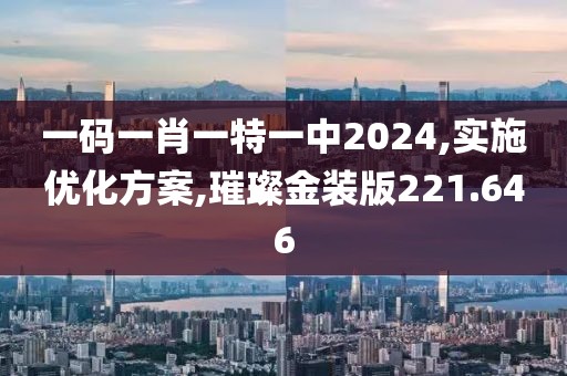 一码一肖一特一中2024,实施优化方案,璀璨金装版221.646