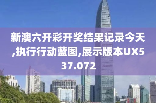 新澳六开彩开奖结果记录今天,执行行动蓝图,展示版本UX537.072