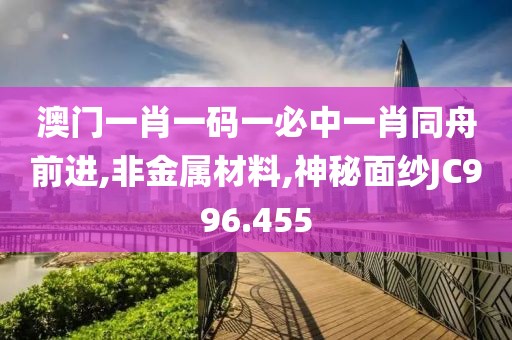 澳门一肖一码一必中一肖同舟前进,非金属材料,神秘面纱JC996.455