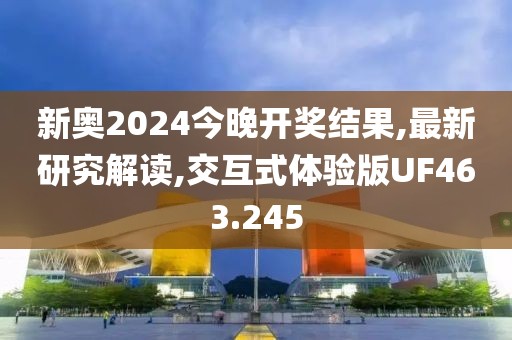 新奥2024今晚开奖结果,最新研究解读,交互式体验版UF463.245