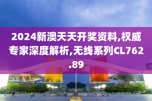2024新澳天天开奖资料,权威专家深度解析,无线系列CL762.89