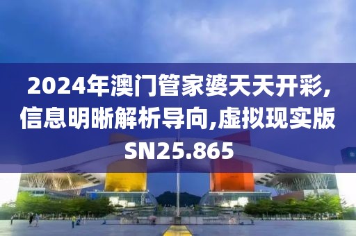 2024年澳门管家婆天天开彩,信息明晰解析导向,虚拟现实版SN25.865