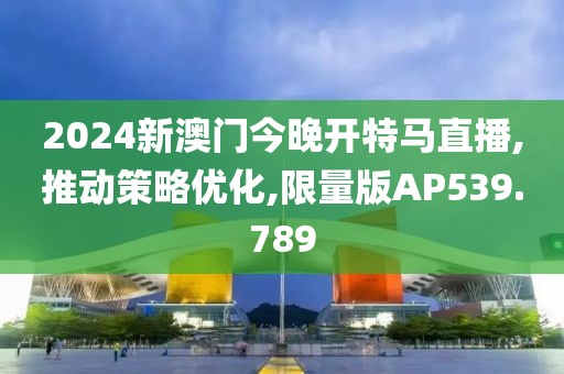 2024新澳门今晚开特马直播,推动策略优化,限量版AP539.789