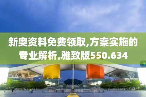 新奥资料免费领取,方案实施的专业解析,雅致版550.634