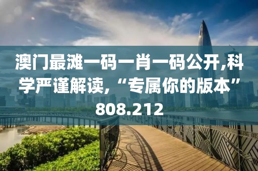 澳门最滩一码一肖一码公开,科学严谨解读,“专属你的版本”808.212