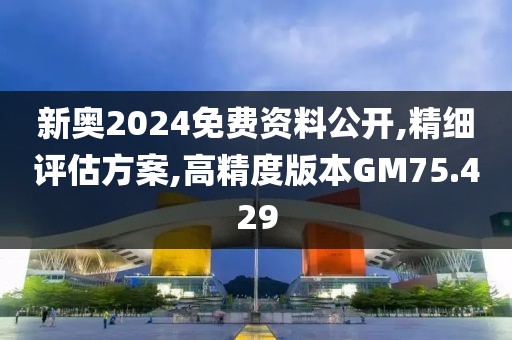 新奥2024免费资料公开,精细评估方案,高精度版本GM75.429
