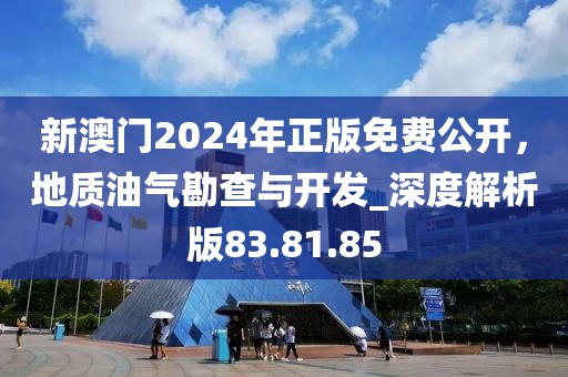 新澳门2024年正版免费公开，地质油气勘查与开发_深度解析版83.81.85