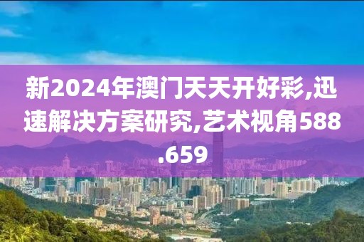 新2024年澳门天天开好彩,迅速解决方案研究,艺术视角588.659