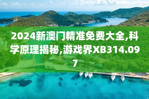 2024新澳门精准免费大全,科学原理揭秘,游戏界XB314.097