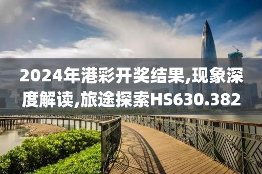 2024年港彩开奖结果,现象深度解读,旅途探索HS630.382