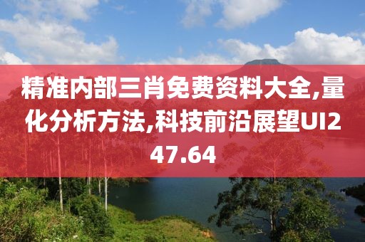 精准内部三肖免费资料大全,量化分析方法,科技前沿展望UI247.64