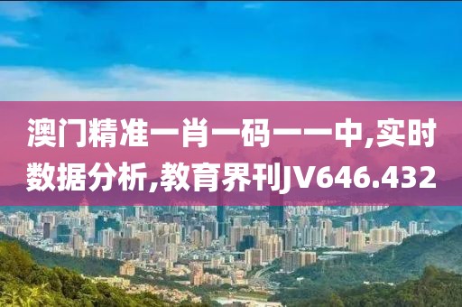 澳门精准一肖一码一一中,实时数据分析,教育界刊JV646.432
