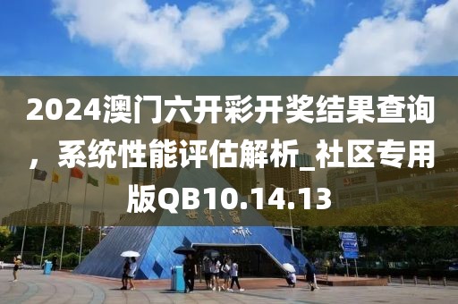 2024澳门六开彩开奖结果查询，系统性能评估解析_社区专用版QB10.14.13