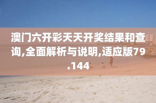 澳门六开彩天天开奖结果和查询,全面解析与说明,适应版79.144