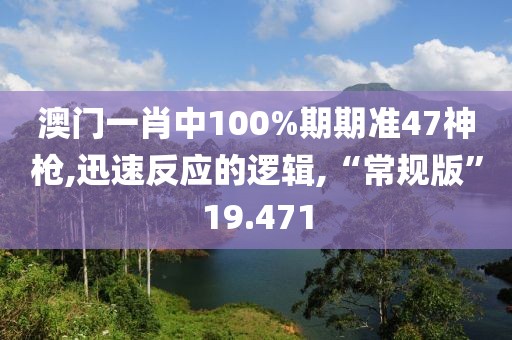 澳门一肖中100%期期准47神枪,迅速反应的逻辑,“常规版”19.471