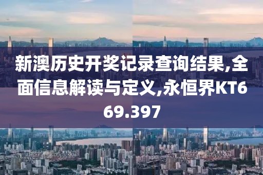 新澳历史开奖记录查询结果,全面信息解读与定义,永恒界KT669.397