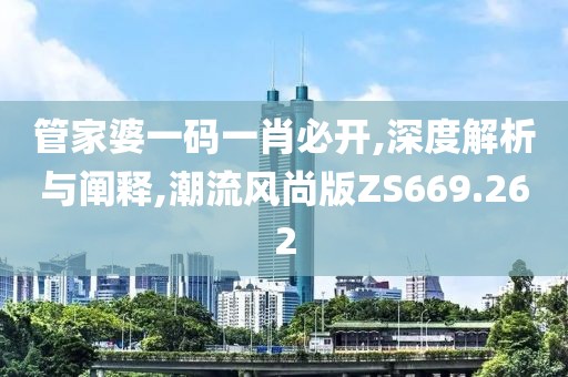 管家婆一码一肖必开,深度解析与阐释,潮流风尚版ZS669.262