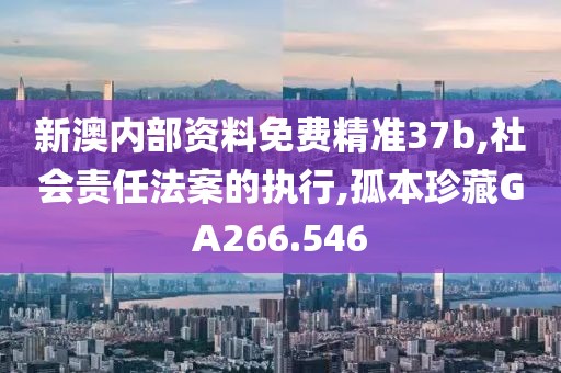 新澳内部资料免费精准37b,社会责任法案的执行,孤本珍藏GA266.546