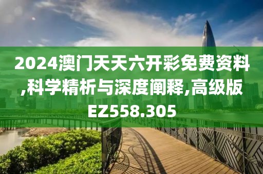 2024澳门天天六开彩免费资料,科学精析与深度阐释,高级版EZ558.305