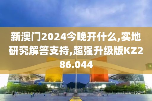 新澳门2024今晚开什么,实地研究解答支持,超强升级版KZ286.044